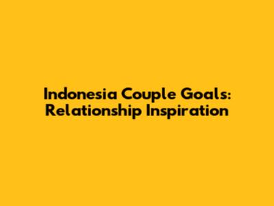 Indonesia Couple Goals: Relationship Inspiration