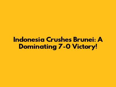 Indonesia Crushes Brunei: A Dominating 7-0 Victory!