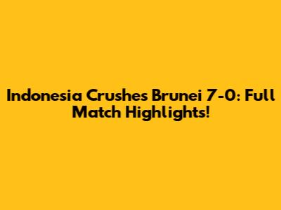 Indonesia Crushes Brunei 7-0: Full Match Highlights!