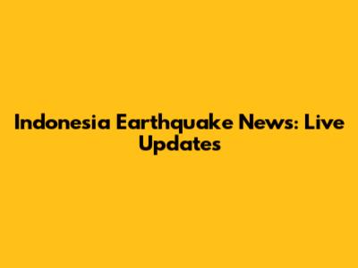 Indonesia Earthquake News: Live Updates
