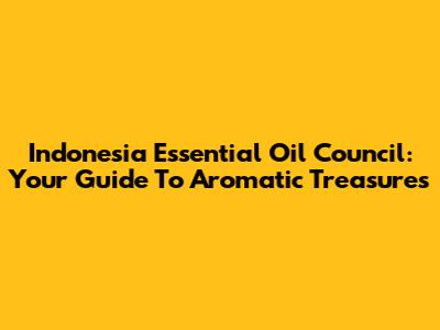 Indonesia Essential Oil Council: Your Guide To Aromatic Treasures