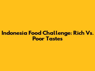 Indonesia Food Challenge: Rich Vs. Poor Tastes