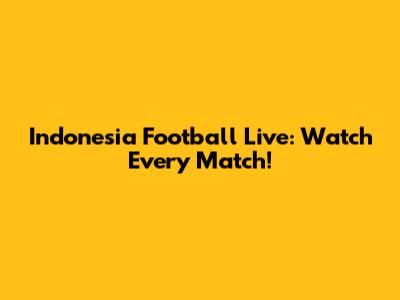 Indonesia Football Live: Watch Every Match!