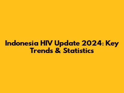 Indonesia HIV Update 2024: Key Trends & Statistics