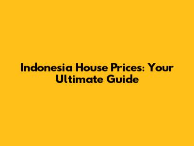 Indonesia House Prices: Your Ultimate Guide
