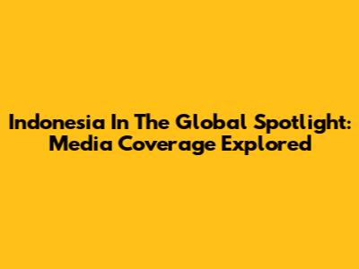Indonesia In The Global Spotlight: Media Coverage Explored