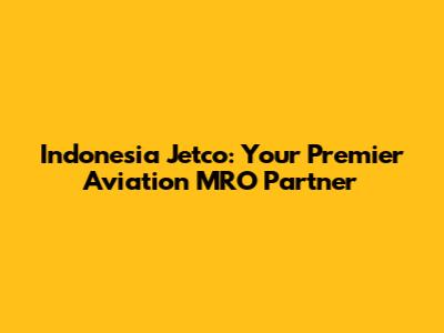 Indonesia Jetco: Your Premier Aviation MRO Partner