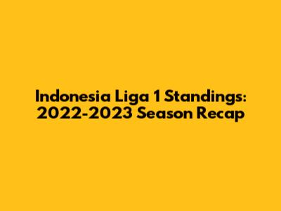 Indonesia Liga 1 Standings: 2022-2023 Season Recap