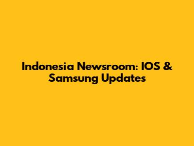 Indonesia Newsroom: IOS & Samsung Updates