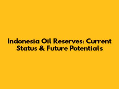 Indonesia Oil Reserves: Current Status & Future Potentials