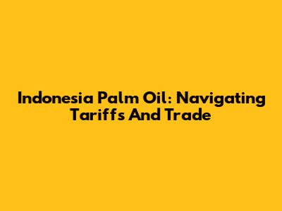 Indonesia Palm Oil: Navigating Tariffs And Trade