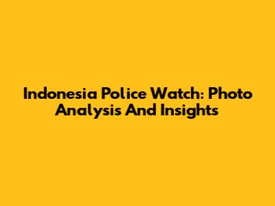 Indonesia Police Watch: Photo Analysis And Insights