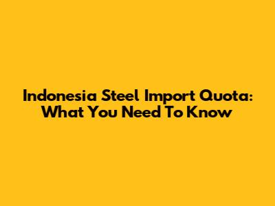 Indonesia Steel Import Quota: What You Need To Know