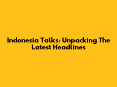 Indonesia Talks: Unpacking The Latest Headlines