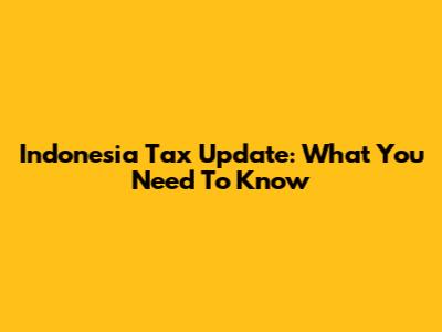 Indonesia Tax Update: What You Need To Know