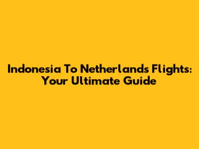 Indonesia To Netherlands Flights: Your Ultimate Guide
