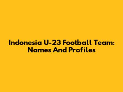 Indonesia U-23 Football Team: Names And Profiles