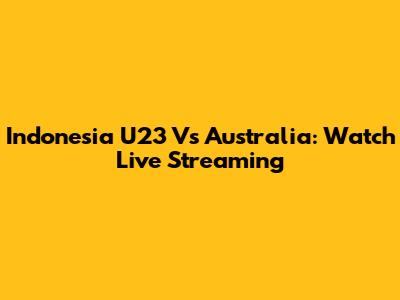 Indonesia U23 Vs Australia: Watch Live Streaming