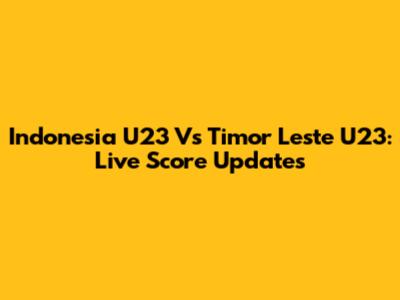 Indonesia U23 Vs Timor Leste U23: Live Score Updates