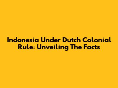 Indonesia Under Dutch Colonial Rule: Unveiling The Facts