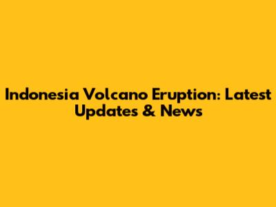 Indonesia Volcano Eruption: Latest Updates & News