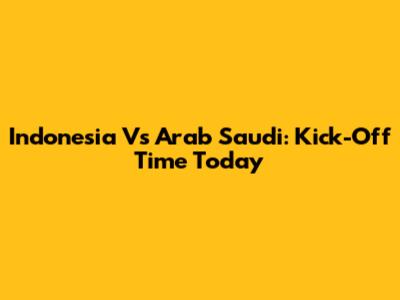 Indonesia Vs Arab Saudi: Kick-Off Time Today