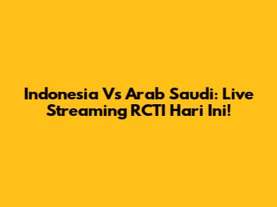 Indonesia Vs Arab Saudi: Live Streaming RCTI Hari Ini!