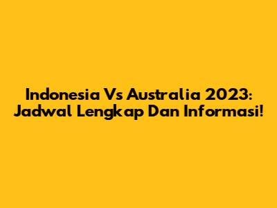Indonesia Vs Australia 2023: Jadwal Lengkap Dan Informasi!