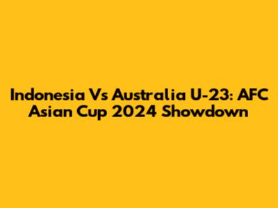 Indonesia Vs Australia U-23: AFC Asian Cup 2024 Showdown