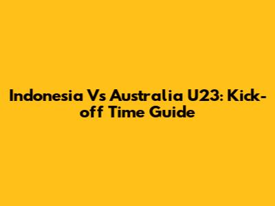 Indonesia Vs Australia U23: Kick-off Time Guide