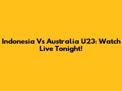 Indonesia Vs Australia U23: Watch Live Tonight!