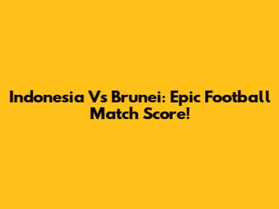 Indonesia Vs Brunei: Epic Football Match Score!