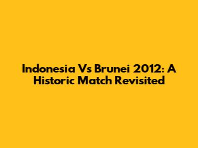 Indonesia Vs Brunei 2012: A Historic Match Revisited