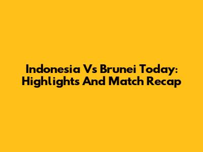Indonesia Vs Brunei Today: Highlights And Match Recap