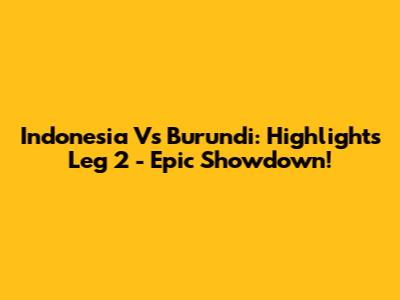 Indonesia Vs Burundi: Highlights Leg 2 - Epic Showdown!