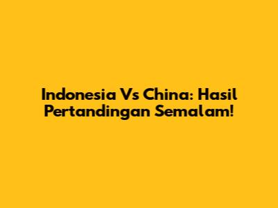 Indonesia Vs China: Hasil Pertandingan Semalam!