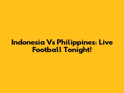 Indonesia Vs Philippines: Live Football Tonight!