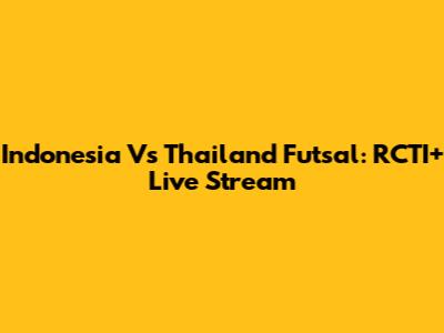 Indonesia Vs Thailand Futsal: RCTI+ Live Stream