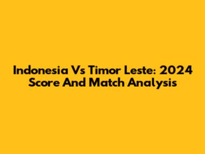 Indonesia Vs Timor Leste: 2024 Score And Match Analysis