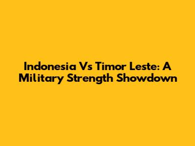 Indonesia Vs Timor Leste: A Military Strength Showdown