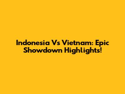 Indonesia Vs Vietnam: Epic Showdown Highlights!