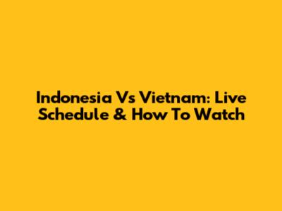 Indonesia Vs Vietnam: Live Schedule & How To Watch