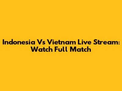 Indonesia Vs Vietnam Live Stream: Watch Full Match