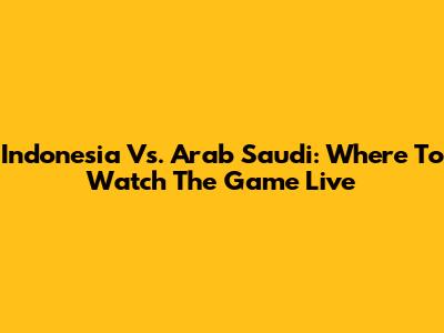Indonesia Vs. Arab Saudi: Where To Watch The Game Live