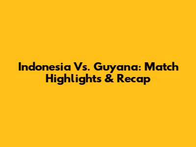 Indonesia Vs. Guyana: Match Highlights & Recap