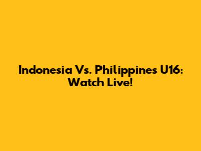 Indonesia Vs. Philippines U16: Watch Live!