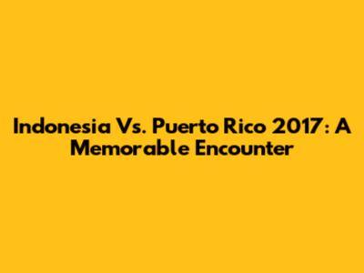 Indonesia Vs. Puerto Rico 2017: A Memorable Encounter