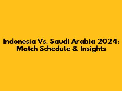 Indonesia Vs. Saudi Arabia 2024: Match Schedule & Insights