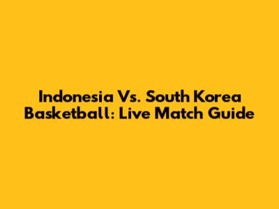 Indonesia Vs. South Korea Basketball: Live Match Guide