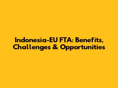 Indonesia-EU FTA: Benefits, Challenges & Opportunities